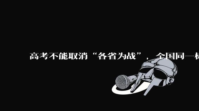 高考不能取消“各省为战”，全国同一标准，择优选拔的原因何在？阻力何在？