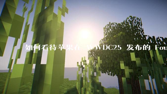如何看待苹果在 WWDC25 发布的 Foundation 模型框架，它将为开发者和用户带来哪些改变？