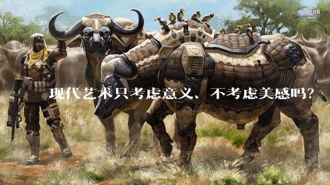 现代艺术只考虑意义、不考虑美感吗？
